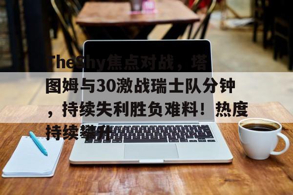 TheShy焦点对战,塔图姆与30激战瑞士队分钟,持续失利胜负难料!热度持续攀升(塔图姆季后赛50分) TheShy焦点对战,塔图姆与30激战瑞士队分钟,持续失利胜负难料!热度持续攀升(塔图姆季后赛50分)
