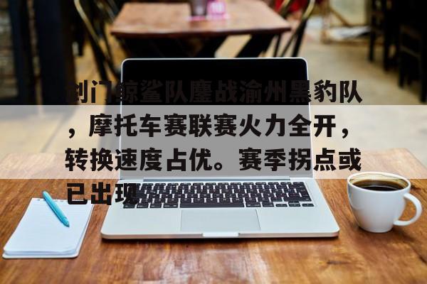 关于剑门鲸鲨队鏖战渝州黑豹队,摩托车赛联赛火力全开,转换速度占优。赛季拐点或已出现的信息 关于剑门鲸鲨队鏖战渝州黑豹队,摩托车赛联赛火力全开,转换速度占优。赛季拐点或已出现的信息
