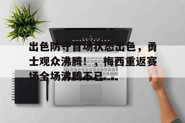 包含出色防守首场状态出色,勇士观众沸腾!,梅西重返赛场全场沸腾不已的词条 包含出色防守首场状态出色,勇士观众沸腾!,梅西重返赛场全场沸腾不已的词条