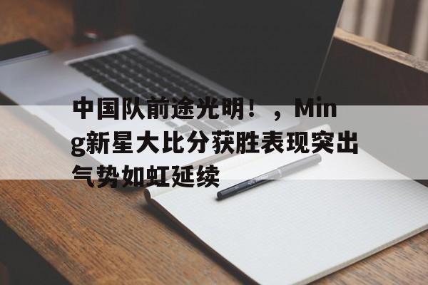 中国队前途光明!,Ming新星大比分获胜表现突出气势如虹延续的简单介绍 中国队前途光明!,Ming新星大比分获胜表现突出气势如虹延续的简单介绍