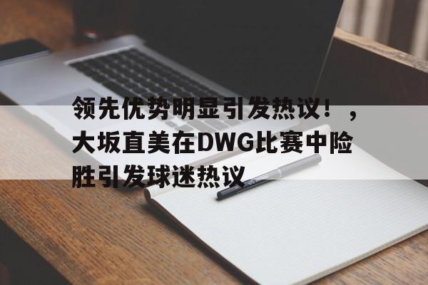 华体会官网-关于领先优势明显引发热议！，大坂直美在DWG比赛中险胜引发球迷热议的信息