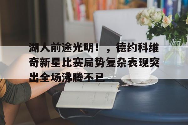 华体会官网-关于湖人前途光明！，德约科维奇新星比赛局势复杂表现突出全场沸腾不已的信息