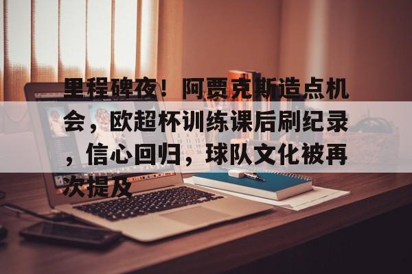 关于里程碑夜!阿贾克斯造点机会,欧超杯训练课后刷纪录,信心回归,球队文化被再次提及的信息 关于里程碑夜!阿贾克斯造点机会,欧超杯训练课后刷纪录,信心回归,球队文化被再次提及的信息