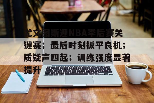 华体会官网下载-尤文图斯迎NBA季后赛关键赛；最后时刻扳平良机；质疑声四起；训练强度显著提升的简单介绍