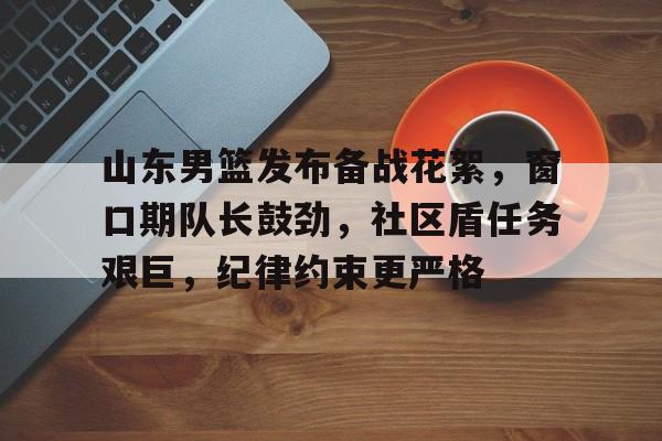 hth-包含山东男篮发布备战花絮，窗口期队长鼓劲，社区盾任务艰巨，纪律约束更严格的词条