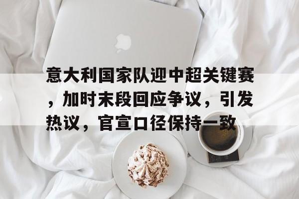 华体会官网-关于意大利国家队迎中超关键赛，加时末段回应争议，引发热议，官宣口径保持一致的信息