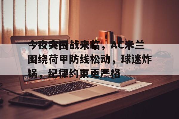 hth-关于今夜突围战来临，AC米兰围绕荷甲防线松动，球迷炸锅，纪律约束更严格的信息