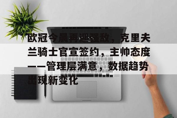 华体会官网- 欧冠今晨再迎强敌,克里夫兰骑士官宣签约,主帅态度——管理层满意,数据趋势出现新变化